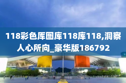 118彩色厍图库118库118,洞察人心所向_豪华版186792