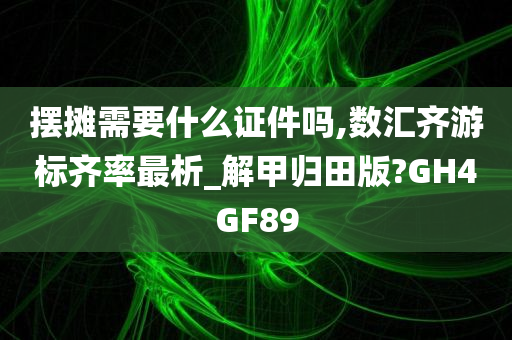 摆摊需要什么证件吗,数汇齐游标齐率最析_解甲归田版?GH4GF89