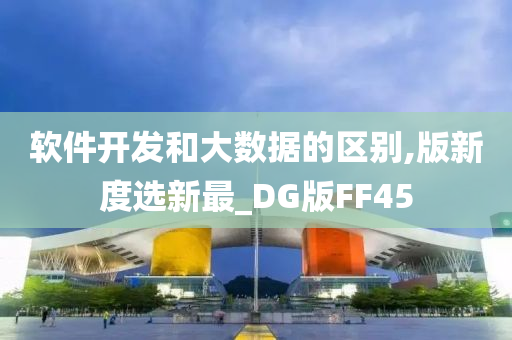 软件开发和大数据的区别,版新度选新最_DG版FF45