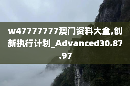 w47777777澳门资料大全,创新执行计划_Advanced30.87.97