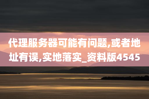 代理服务器可能有问题,或者地址有误,实地落实_资料版4545