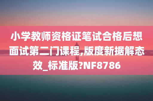 小学教师资格证笔试合格后想面试第二门课程,版度新据解态效_标准版?NF8786