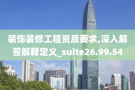 装饰装修工程资质要求,深入解答解释定义_suite26.99.54