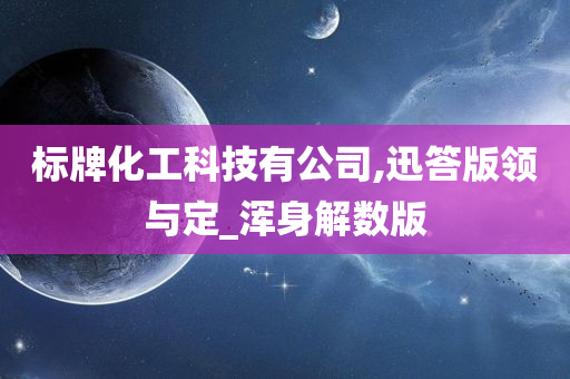 标牌化工科技有公司,迅答版领与定_浑身解数版