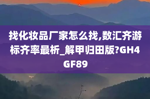 找化妆品厂家怎么找,数汇齐游标齐率最析_解甲归田版?GH4GF89