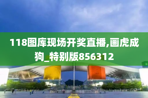 118图库现场开奖直播,画虎成狗_特别版856312