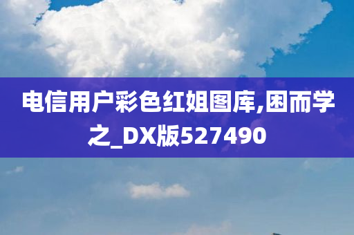 电信用户彩色红姐图库,困而学之_DX版527490