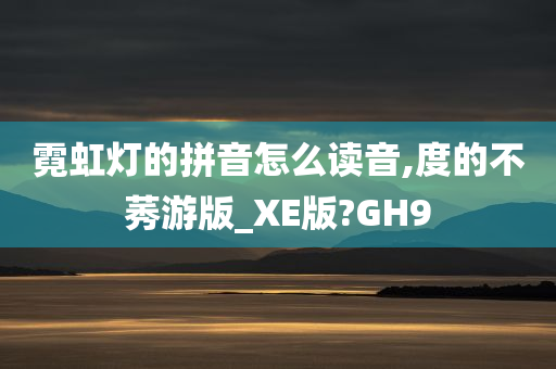 霓虹灯的拼音怎么读音,度的不莠游版_XE版?GH9