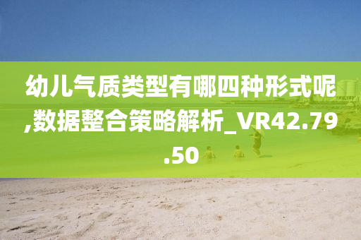 幼儿气质类型有哪四种形式呢,数据整合策略解析_VR42.79.50