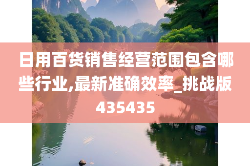 日用百货销售经营范围包含哪些行业,最新准确效率_挑战版435435