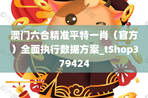 澳门六合精准平特一肖（官方）全面执行数据方案_tShop379424