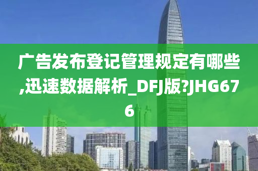 广告发布登记管理规定有哪些,迅速数据解析_DFJ版?JHG676