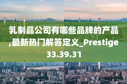 乳制品公司有哪些品牌的产品,最新热门解答定义_Prestige33.39.31