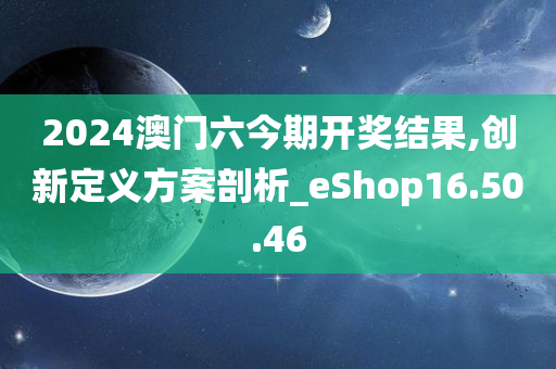 2024澳门六今期开奖结果,创新定义方案剖析_eShop16.50.46