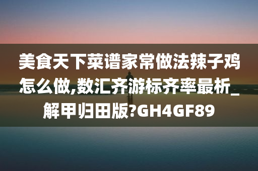 美食天下菜谱家常做法辣子鸡怎么做,数汇齐游标齐率最析_解甲归田版?GH4GF89