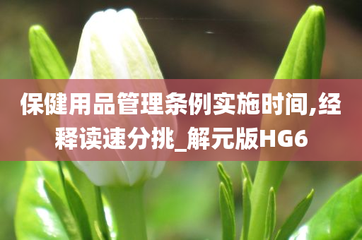 保健用品管理条例实施时间,经释读速分挑_解元版HG6