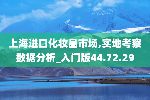 上海进口化妆品市场,实地考察数据分析_入门版44.72.29