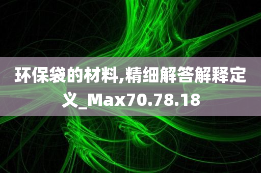 环保袋的材料,精细解答解释定义_Max70.78.18