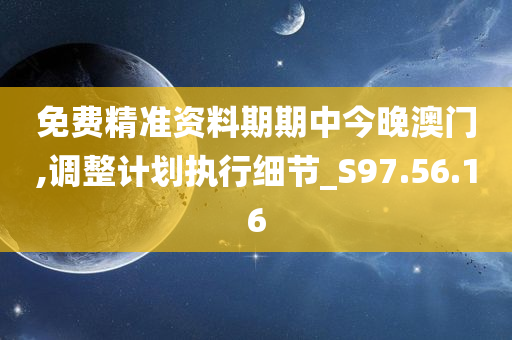 免费精准资料期期中今晚澳门,调整计划执行细节_S97.56.16