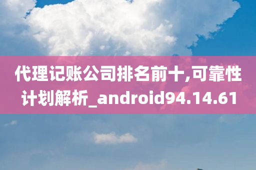 代理记账公司排名前十,可靠性计划解析_android94.14.61