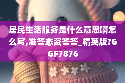 居民生活服务是什么意思啊怎么写,准答态资答答_精英版?GGF7876