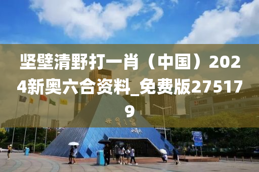 坚壁清野打一肖（中国）2024新奥六合资料_免费版275179