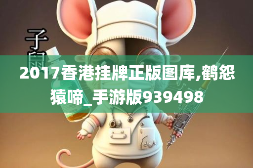 2017香港挂牌正版图库,鹤怨猿啼_手游版939498