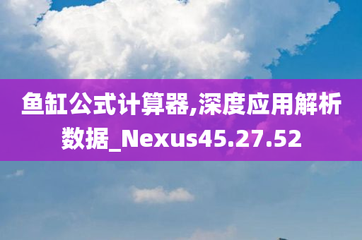 鱼缸公式计算器,深度应用解析数据_Nexus45.27.52