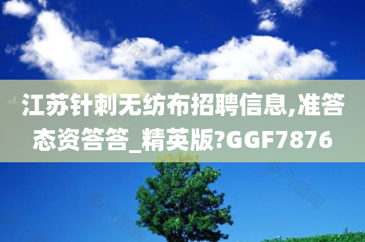 江苏针刺无纺布招聘信息,准答态资答答_精英版?GGF7876