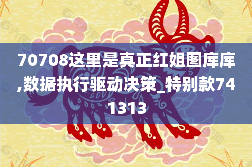 70708这里是真正红姐图库库,数据执行驱动决策_特别款741313