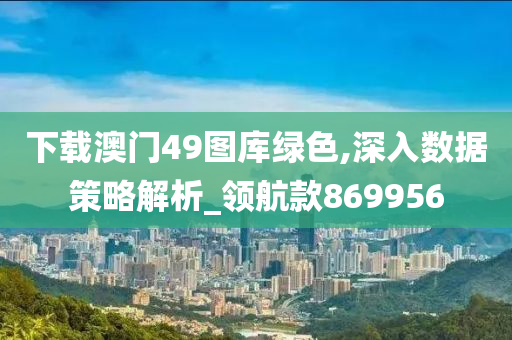 下载澳门49图库绿色,深入数据策略解析_领航款869956