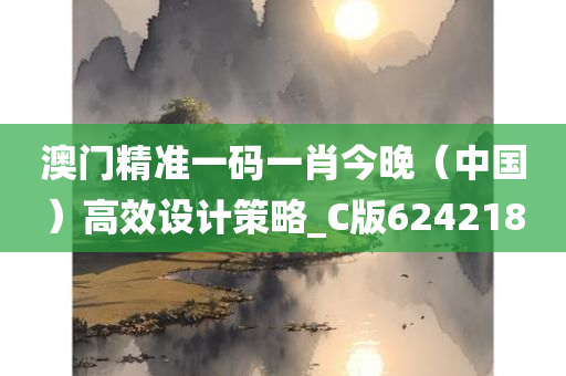 澳门精准一码一肖今晚（中国）高效设计策略_C版624218