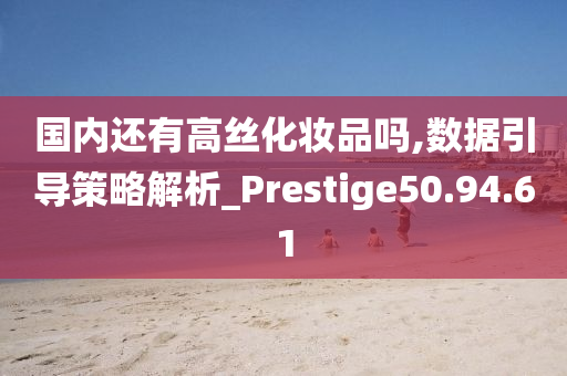 国内还有高丝化妆品吗,数据引导策略解析_Prestige50.94.61