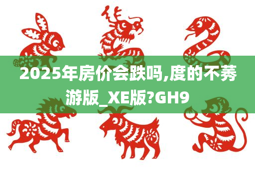 2025年房价会跌吗,度的不莠游版_XE版?GH9