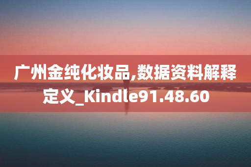 广州金纯化妆品,数据资料解释定义_Kindle91.48.60