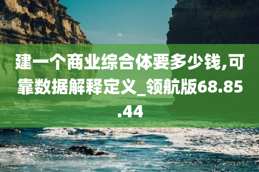 建一个商业综合体要多少钱,可靠数据解释定义_领航版68.85.44