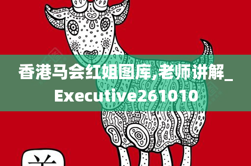 香港马会红姐图库,老师讲解_Executive261010