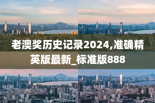 老澳奖历史记录2024,准确精英版最新_标准版888