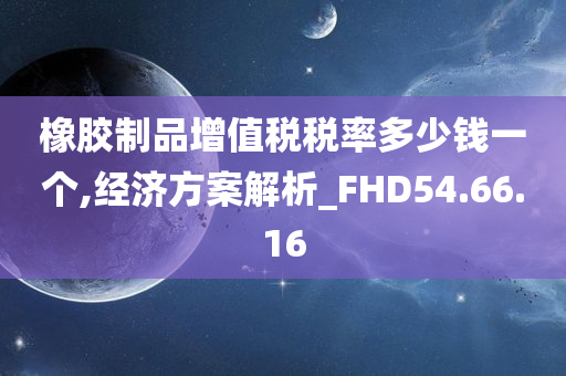 橡胶制品增值税税率多少钱一个,经济方案解析_FHD54.66.16