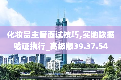 化妆品主管面试技巧,实地数据验证执行_高级版39.37.54