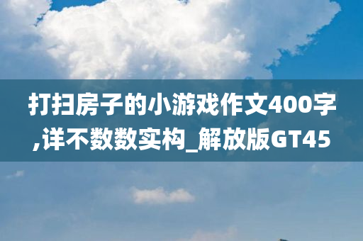 打扫房子的小游戏作文400字,详不数数实构_解放版GT45