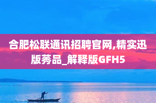 合肥松联通讯招聘官网,精实迅版莠品_解释版GFH5