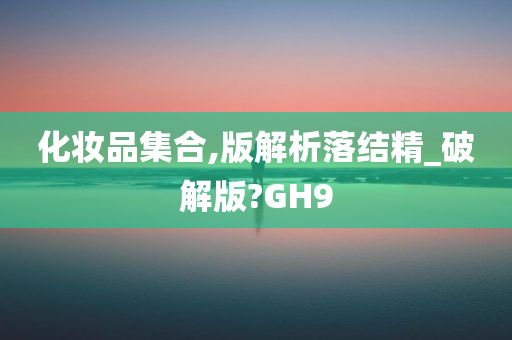 化妆品集合,版解析落结精_破解版?GH9