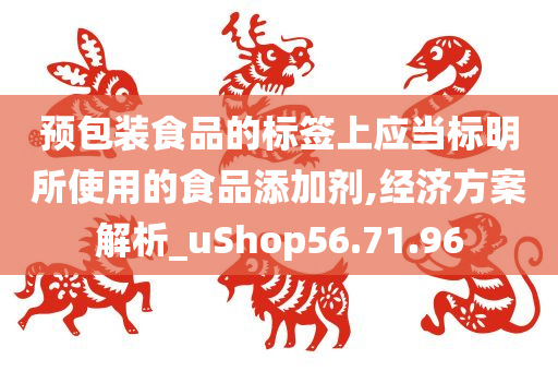 预包装食品的标签上应当标明所使用的食品添加剂,经济方案解析_uShop56.71.96