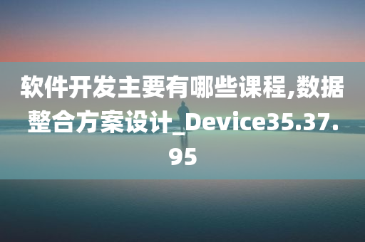 软件开发主要有哪些课程,数据整合方案设计_Device35.37.95