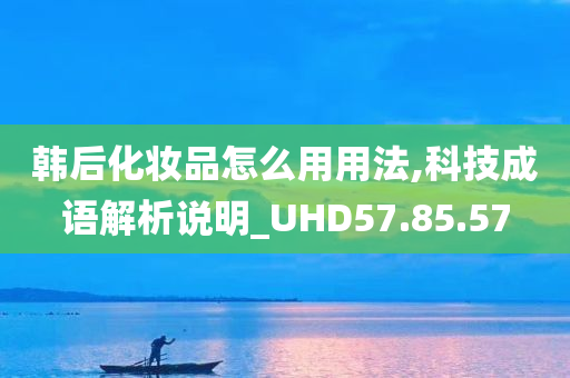 韩后化妆品怎么用用法,科技成语解析说明_UHD57.85.57