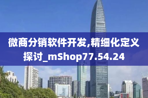 微商分销软件开发,精细化定义探讨_mShop77.54.24