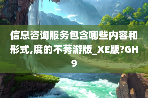 信息咨询服务包含哪些内容和形式,度的不莠游版_XE版?GH9