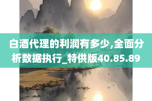 白酒代理的利润有多少,全面分析数据执行_特供版40.85.89