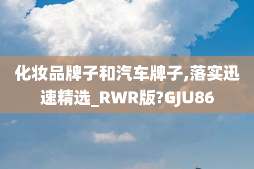 化妆品牌子和汽车牌子,落实迅速精选_RWR版?GJU86